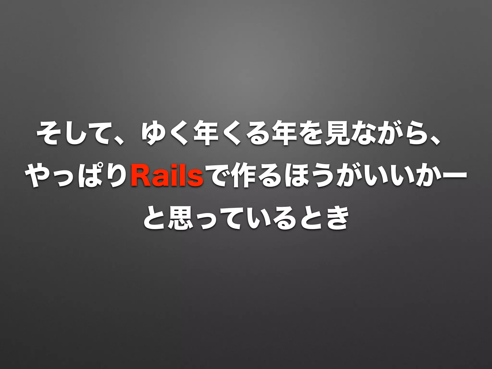 そして、ゆく年くる年を見ながら、
やっぱりRailsで作るほうがいいかー
と思っているとき
 