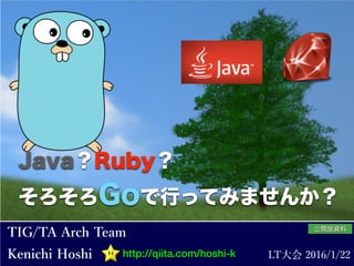 Java？Ruby？
そろそろGoで行ってみませんか？
http://qiita.com/hoshi-k
公開版資料
 