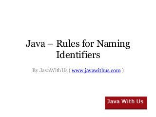Java – Rules for Naming
Identifiers
By JavaWithUs ( www.javawithus.com )
 