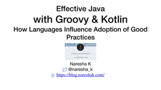 Effective Java
with Groovy & Kotlin
How Languages Inﬂuence Adoption of Good
Practices
Naresha K

@naresha_k

https://blog.nareshak.com/
 