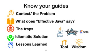 Know your guides
Context/ the Problem
What does “Eﬀective Java” say?
The traps
Idiomatic Solution
Lessons Learned
Tool Wis...