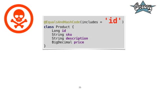 25
@EqualsAndHashCode(includes = 'id')
class Product {
Long id
String sku
String description
BigDecimal price
}
 