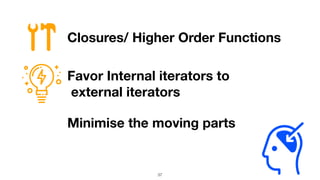 37
Closures/ Higher Order Functions
Favor Internal iterators to
external iterators
Minimise the moving parts
 