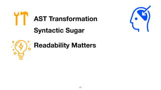 57
AST Transformation
Readability Matters
Syntactic Sugar
 