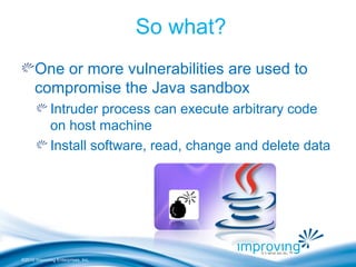 ©2010 Improving Enterprises, Inc.
So what?
One or more vulnerabilities are used to
compromise the Java sandbox
Intruder process can execute arbitrary code
on host machine
Install software, read, change and delete data
 