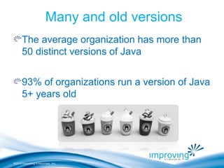 ©2010 Improving Enterprises, Inc.
Many and old versions
The average organization has more than
50 distinct versions of Java
93% of organizations run a version of Java
5+ years old
 