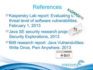 ©2010 Improving Enterprises, Inc.
References
Kaspersky Lab report: Evaluating the
threat level of software vulnerabilities.
February 1, 2013
Java SE security research project
Security Explorations, 2013
Bit9 research report: Java Vulnerabilities:
Write Once, Pwn Anywhere. 2013
 