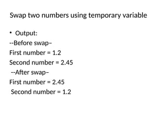 Swap two numbers using temporary variable
• Output:
--Before swap–
First number = 1.2
Second number = 2.45
--After swap–
First number = 2.45
Second number = 1.2
 