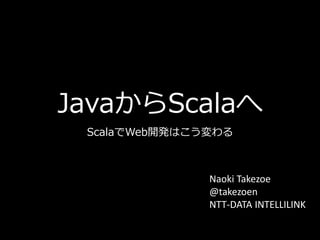 JavaからScalaへ
ScalaでWeb開発はこう変わる
Naoki Takezoe
@takezoen
NTT-DATA INTELLILINK
 