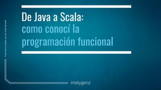 Ifyouhaveadream,wecanwritethecode
De Java a Scala:
como conocí la
programación funcional
 
