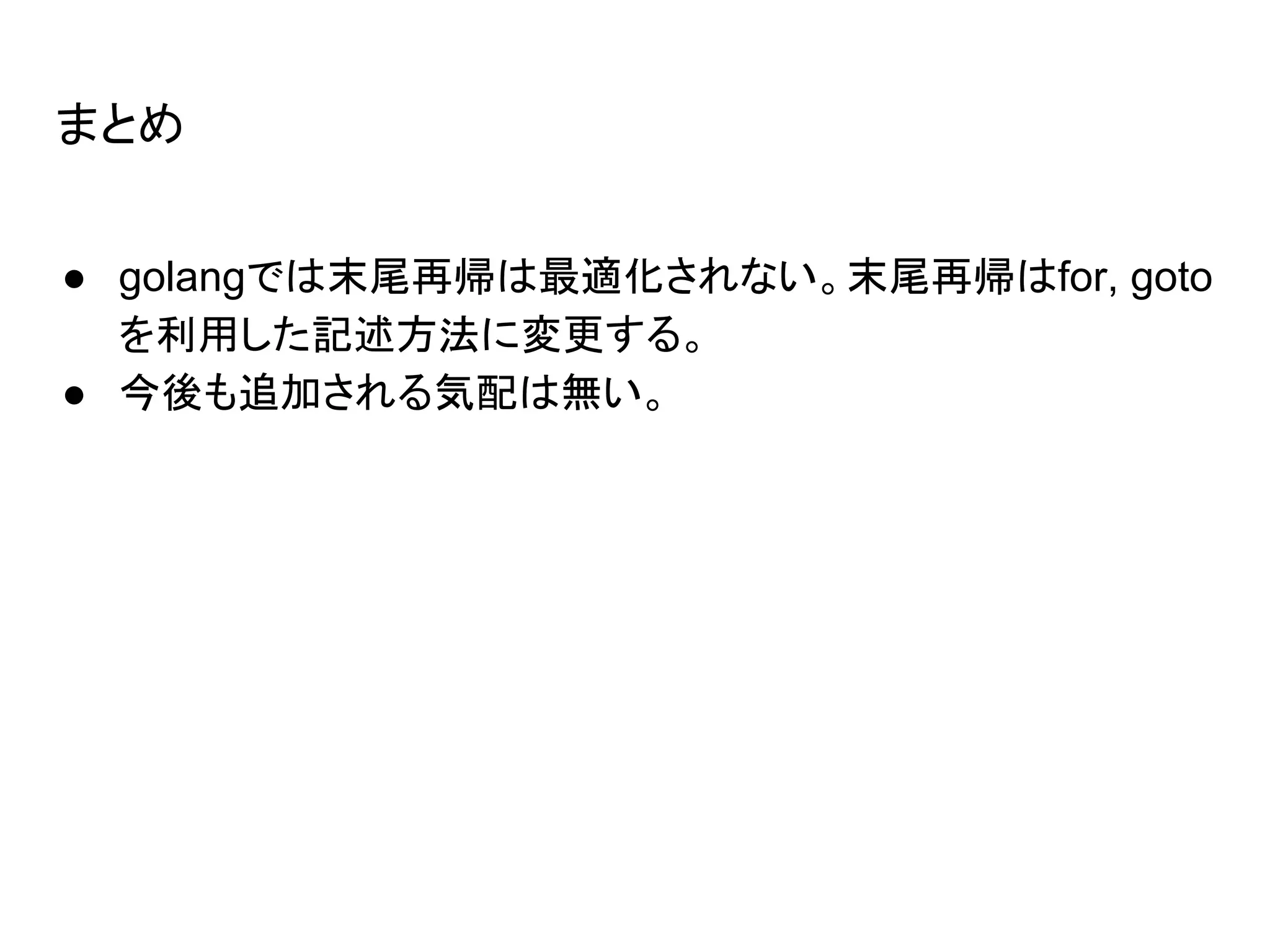 まとめ
● golangでは末尾再帰は最適化されない。末尾再帰はfor, goto
を利用した記述方法に変更する。
● 今後も追加される気配は無い。
 