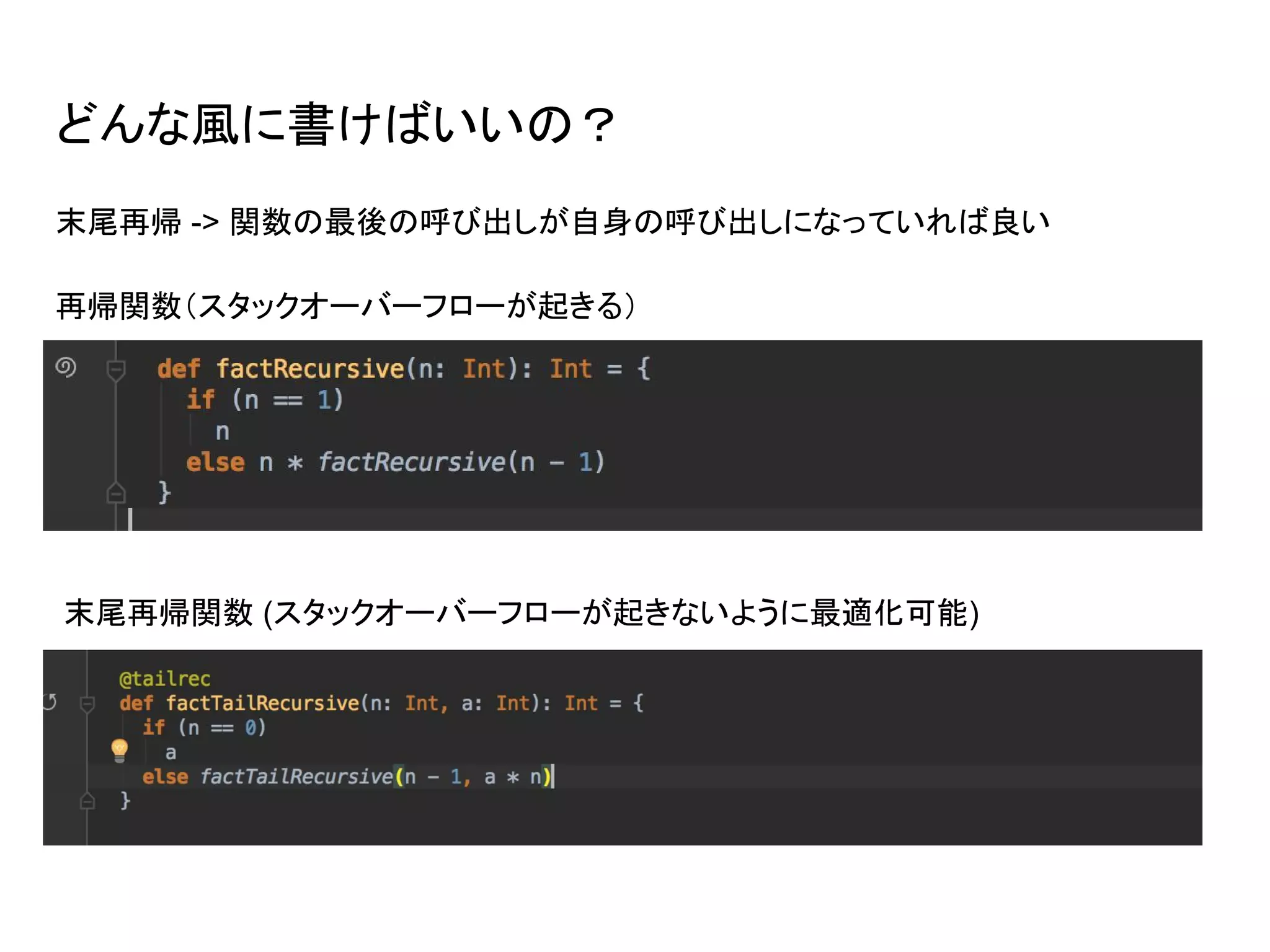 どんな風に書けばいいの？
末尾再帰 -> 関数の最後の呼び出しが自身の呼び出しになっていれば良い
再帰関数（スタックオーバーフローが起きる）
末尾再帰関数 (スタックオーバーフローが起きないように最適化可能)
 