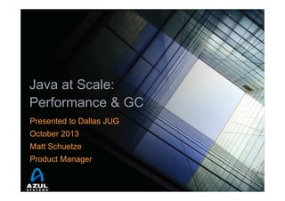 Java at Scale:
Performance & GC
Presented to Dallas JUG
October 2013
Matt Schuetze
Product Manager

 