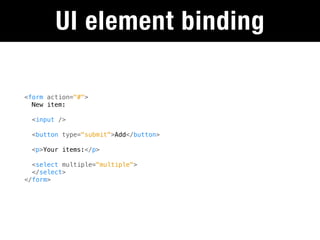 UI element binding

<form action="#">
  New item:

  <input />

  <button type="submit">Add</button>

  <p>Your items:</p>

  <select multiple="multiple">
  </select>
</form>
 