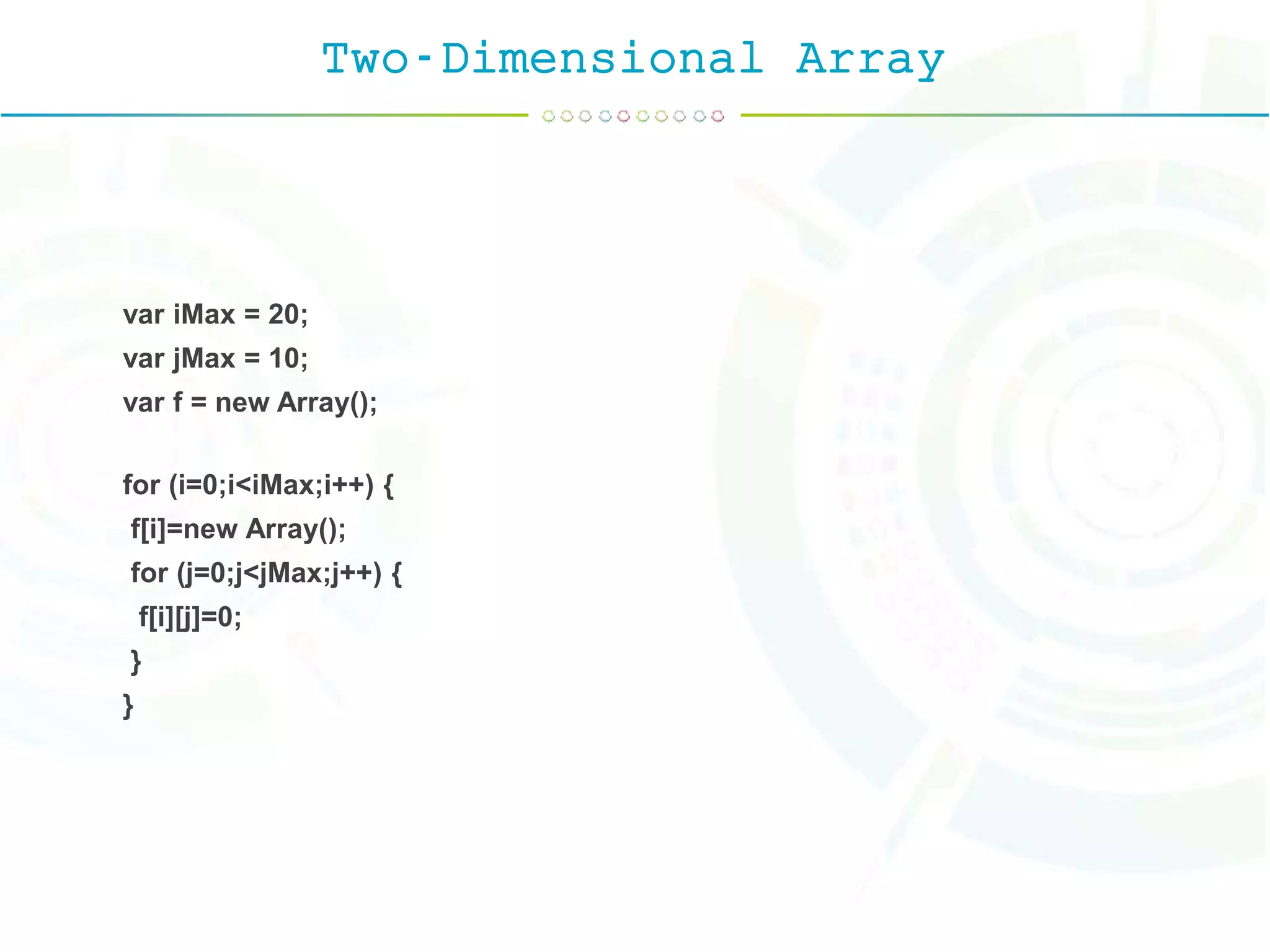 Two-Dimensional Array
var iMax = 20;
var jMax = 10;
var f = new Array();
for (i=0;i<iMax;i++) {
f[i]=new Array();
for (j=0;j<jMax;j++) {
f[i][j]=0;
}
}
 