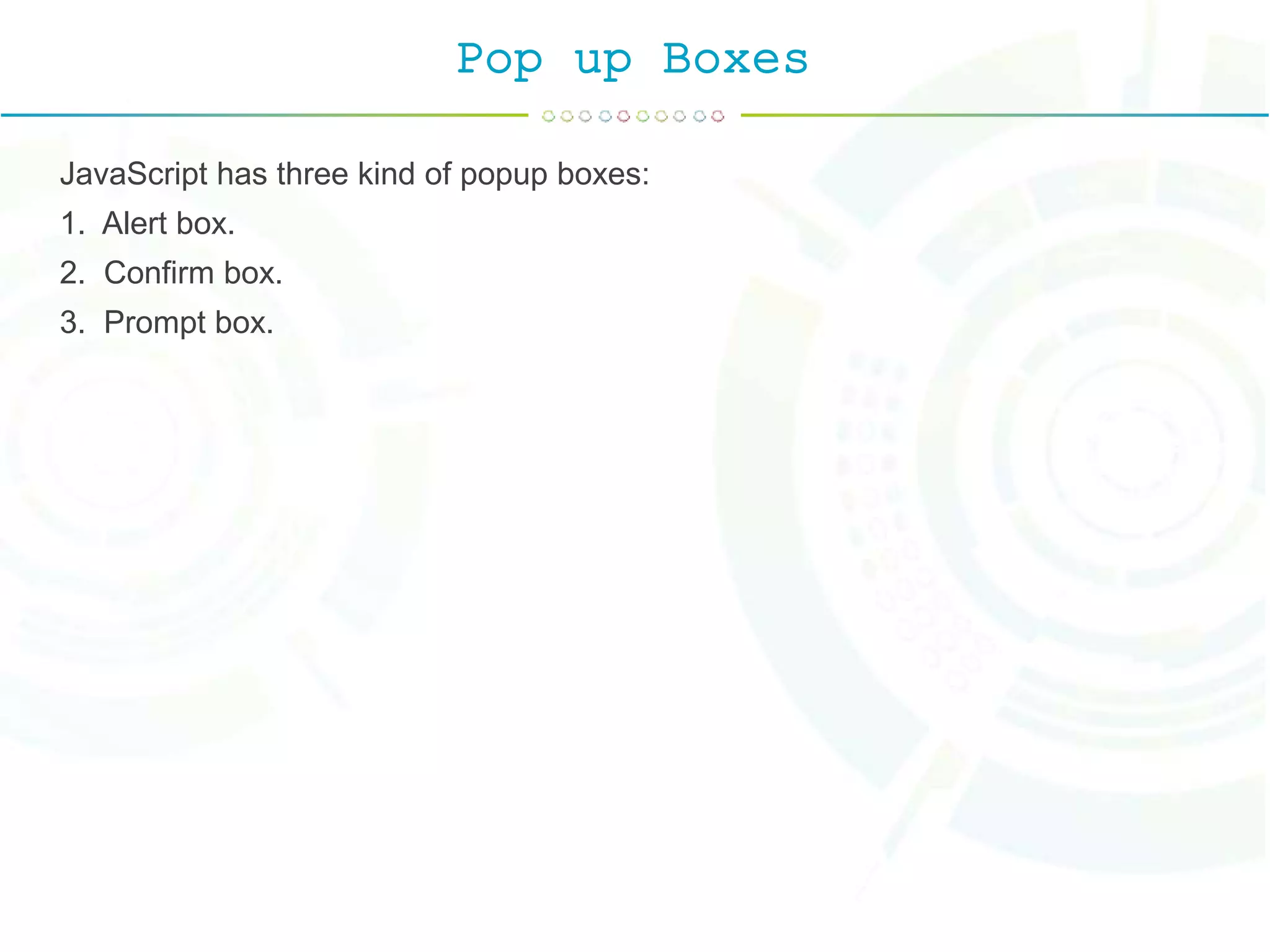 Pop up Boxes
JavaScript has three kind of popup boxes:
1. Alert box.
2. Confirm box.
3. Prompt box.
 