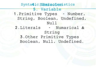 Syntatic Characteristics4. Semicolon
5. Variable
1.Primitive Types - Number,
String, Boolean, Undefined,
Null
2.Literals - Numarical &
String
3.Other Primitive Types
Boolean, Null, Undefined.
 