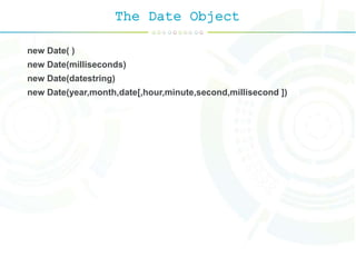 The Date Object
new Date( )
new Date(milliseconds)
new Date(datestring)
new Date(year,month,date[,hour,minute,second,millisecond ])
 