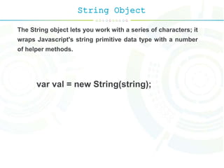 String Object
The String object lets you work with a series of characters; it
wraps Javascript's string primitive data type with a number
of helper methods.
var val = new String(string);
 