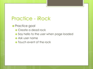 Practice - iRock
 Practice   goal
    Create a dead rock
    Say hello to the user when page loaded
    Ask user name
    Touch event of the rock
 