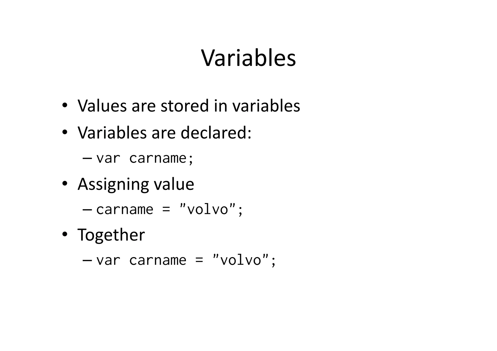 Variables	
  
•  Values	
  are	
  stored	
  in	
  variables	
  
•  Variables	
  are	
  declared:	
  
    –  var carname;
•  Assigning	
  value	
  
    –  carname = "volvo";
•  Together	
  
    –  var carname = "volvo";
 
