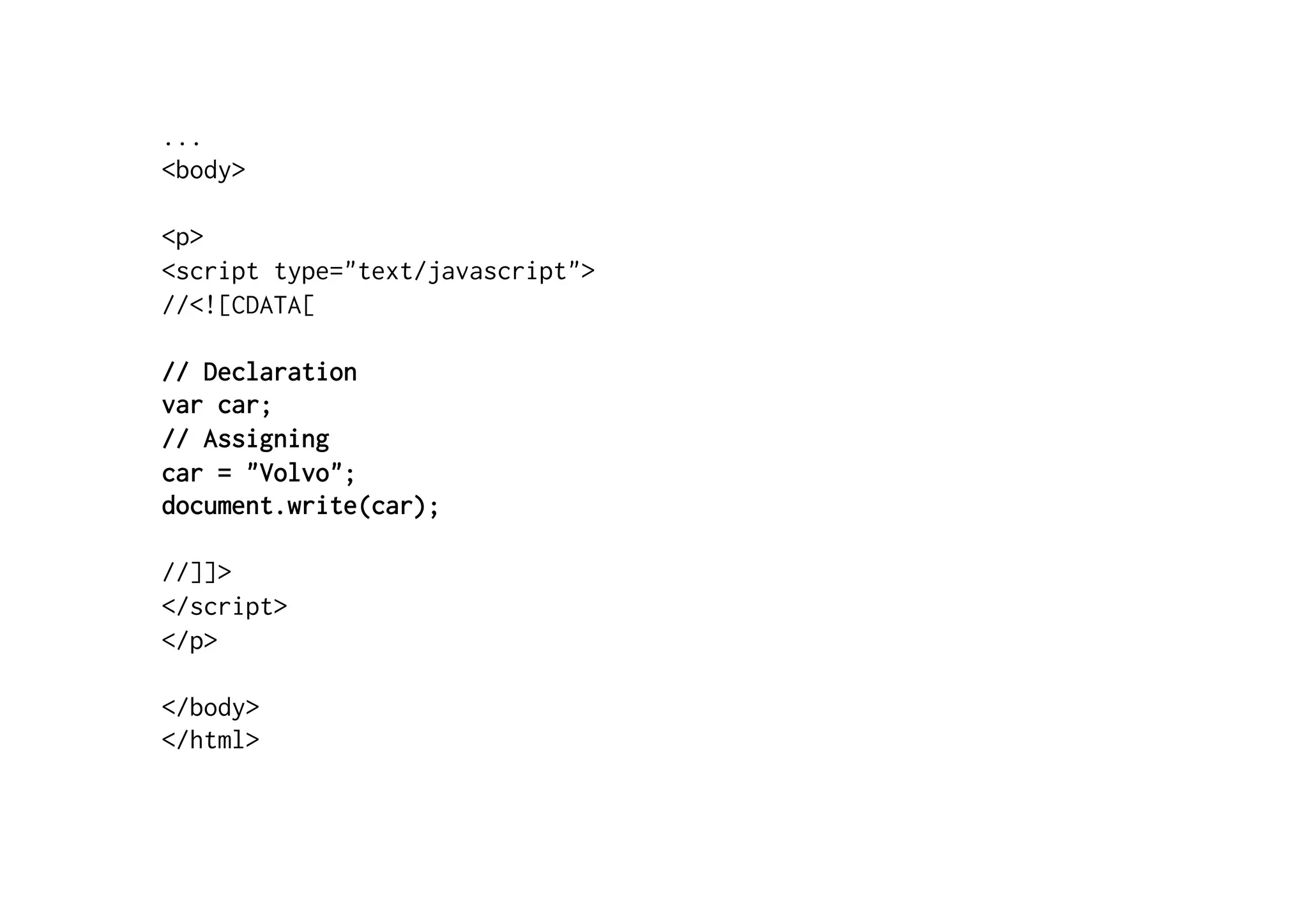 ...
<body>

<p>
<script type="text/javascript">
//<![CDATA[

// Declaration
var car;
// Assigning
car = "Volvo";
document.write(car);

//]]>
</script>
</p>

</body>
</html>
 
