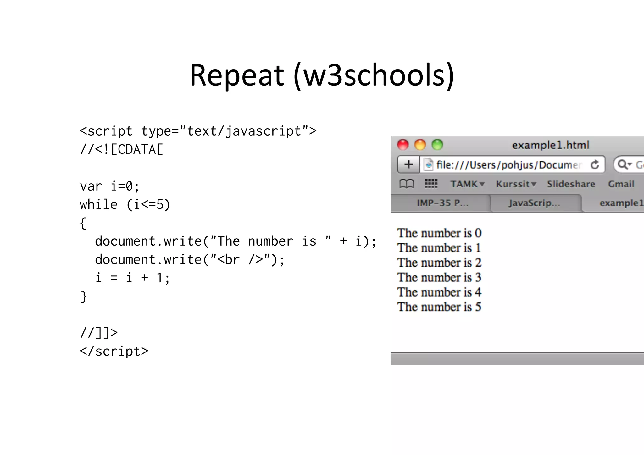 Repeat	
  (w3schools)	
  
<script type="text/javascript">
//<![CDATA[

var i=0;
while (i<=5)
{
  document.write("The number is " + i);
  document.write("<br />");
  i = i + 1;
}

//]]>
</script>
 
