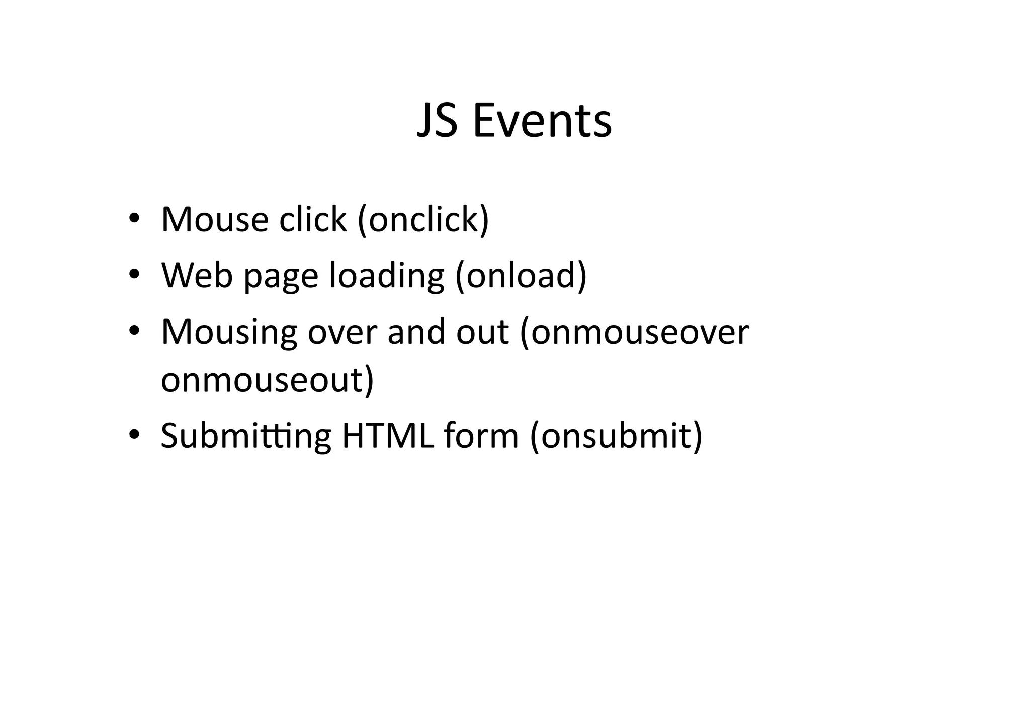 JS	
  Events	
  
•  Mouse	
  click	
  (onclick)	
  
•  Web	
  page	
  loading	
  (onload)	
  
•  Mousing	
  over	
  and	
  out	
  (onmouseover	
  
   onmouseout)	
  
•  Submiang	
  HTML	
  form	
  (onsubmit)	
  
 