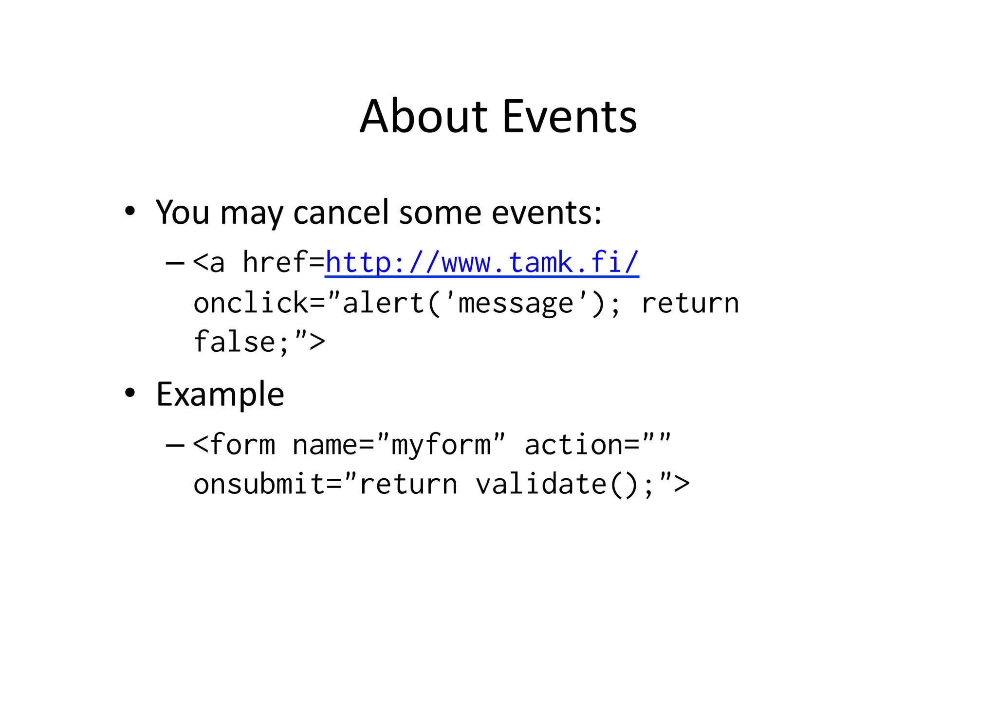 About	
  Events	
  
•  You	
  may	
  cancel	
  some	
  events:	
  
    –  <a href=http://www.tamk.fi/
       onclick="alert('message'); return
       false;">
•  Example	
  
    –  <form name="myform" action=""
       onsubmit="return validate();">
 