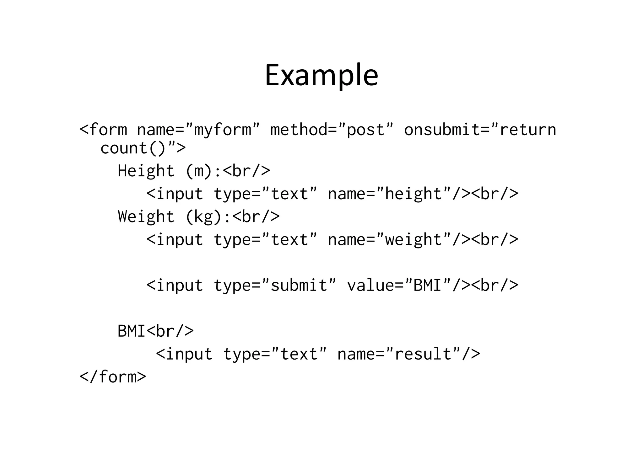 Example	
  	
  
<form name="myform" method="post" onsubmit="return
  count()">
    Height (m):<br/>
       <input type="text" name="height"/><br/>
    Weight (kg):<br/>
       <input type="text" name="weight"/><br/>

       <input type="submit" value="BMI"/><br/>

    BMI<br/>
        <input type="text" name="result"/>
</form>
 