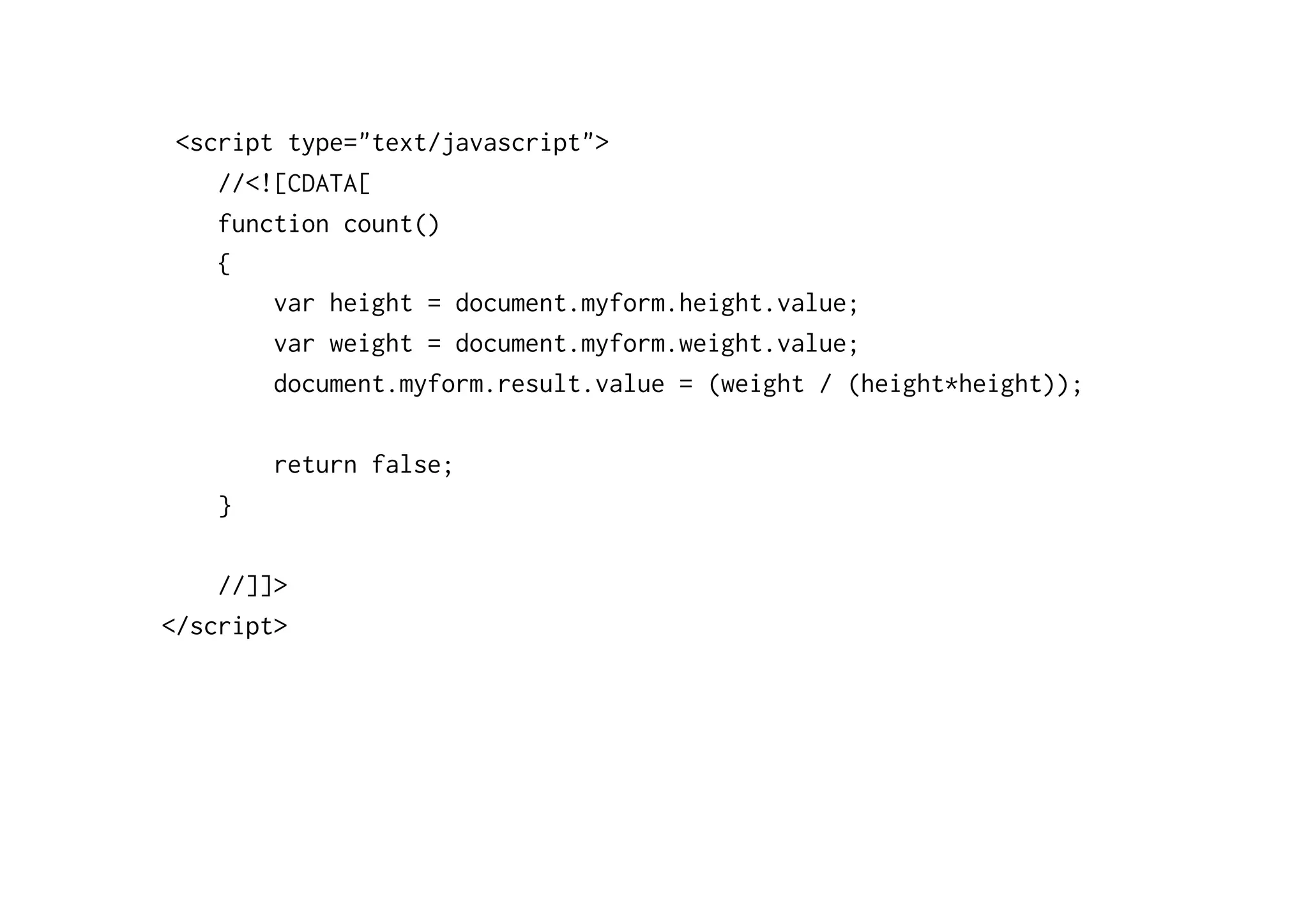 <script type="text/javascript">
   //<![CDATA[
   function count()
   {
       var height = document.myform.height.value;
       var weight = document.myform.weight.value;
       document.myform.result.value = (weight / (height*height));

        return false;
    }

    //]]>
</script>
 