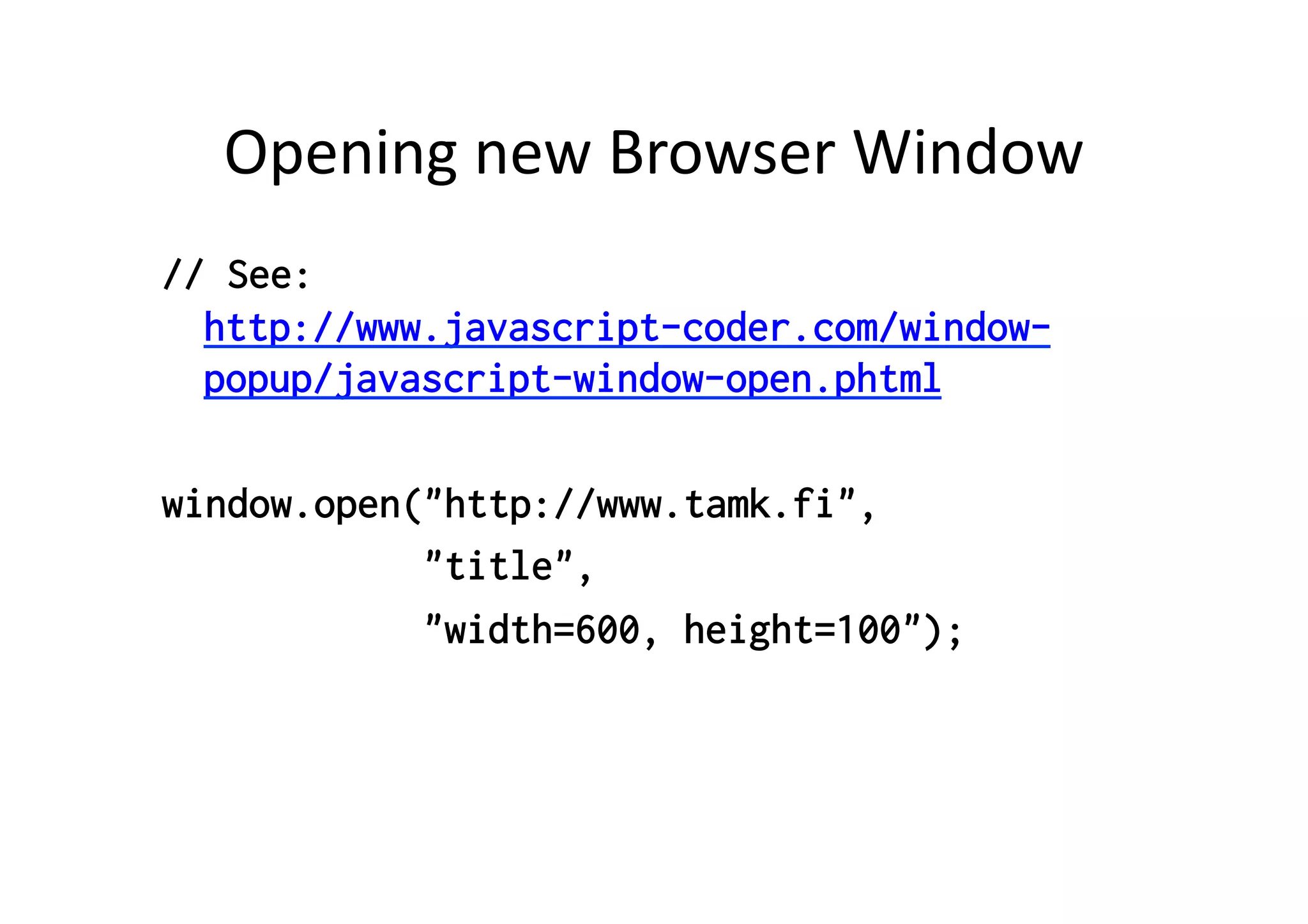 Opening	
  new	
  Browser	
  Window	
  
// See:
  http://www.javascript-coder.com/window-
  popup/javascript-window-open.phtml

window.open("http://www.tamk.fi",
            "title",
            "width=600, height=100");
 