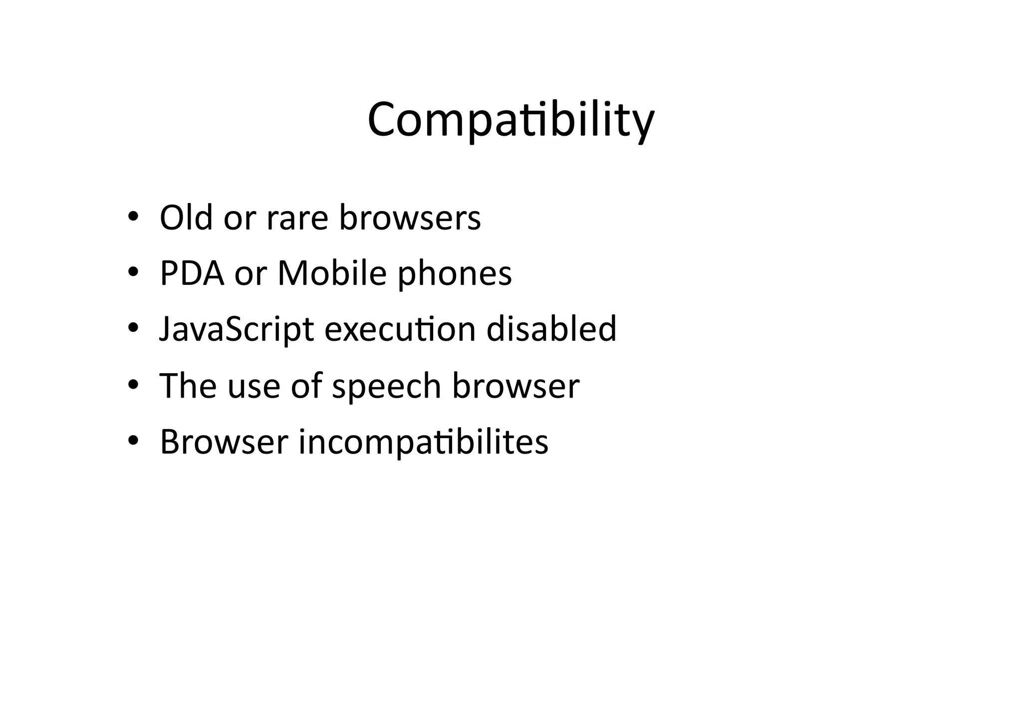 Compa)bility	
  
•    Old	
  or	
  rare	
  browsers	
  
•    PDA	
  or	
  Mobile	
  phones	
  
•    JavaScript	
  execu)on	
  disabled	
  
•    The	
  use	
  of	
  speech	
  browser	
  
•    Browser	
  incompa)bilites	
  
 