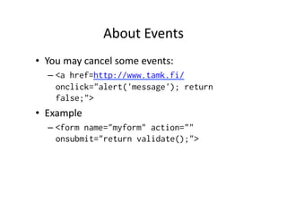 About	
  Events	
  
•  You	
  may	
  cancel	
  some	
  events:	
  
    –  <a href=http://www.tamk.fi/
       onclick="alert('message'); return
       false;">
•  Example	
  
    –  <form name="myform" action=""
       onsubmit="return validate();">
 
