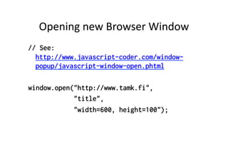 Opening	
  new	
  Browser	
  Window	
  
// See:
  http://www.javascript-coder.com/window-
  popup/javascript-window-open.phtml

window.open("http://www.tamk.fi",
            "title",
            "width=600, height=100");
 