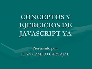 CONCEPTOS Y
EJERCICIOS DE
JAVASCRIPT YA

     Presentado por:
JUAN CAMILO CARVAJAL
 