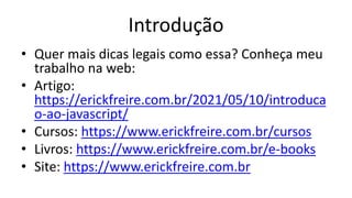 Introdução
• Quer mais dicas legais como essa? Conheça meu
trabalho na web:
• Artigo:
https://erickfreire.com.br/2021/05/10/introduca
o-ao-javascript/
• Cursos: https://www.erickfreire.com.br/cursos
• Livros: https://www.erickfreire.com.br/e-books
• Site: https://www.erickfreire.com.br
 