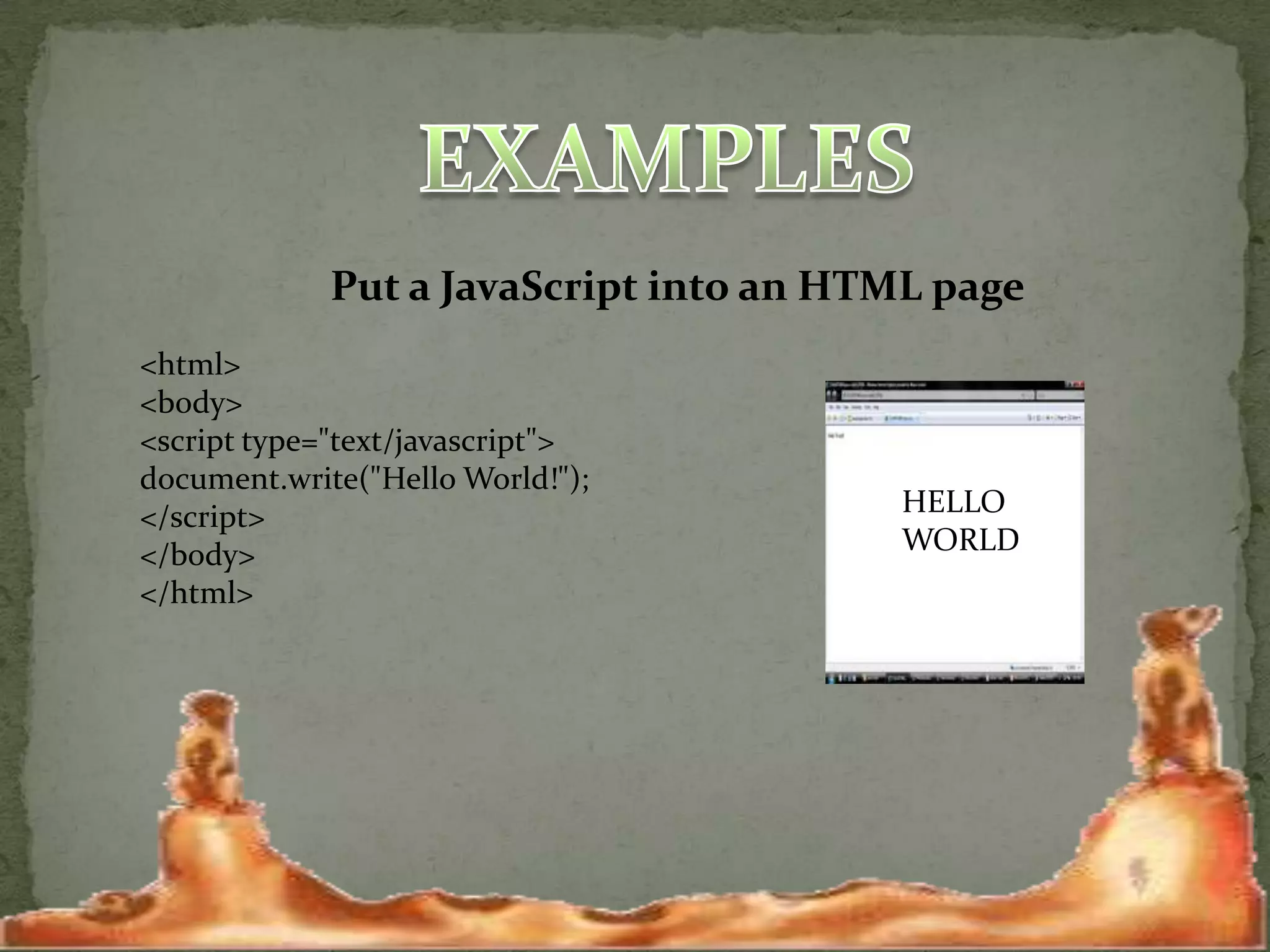EXAMPLESPut a JavaScript into an HTML page<html><body><script type="text/javascript">document.write("Hello World!");</script></body></html> HELLO WORLD