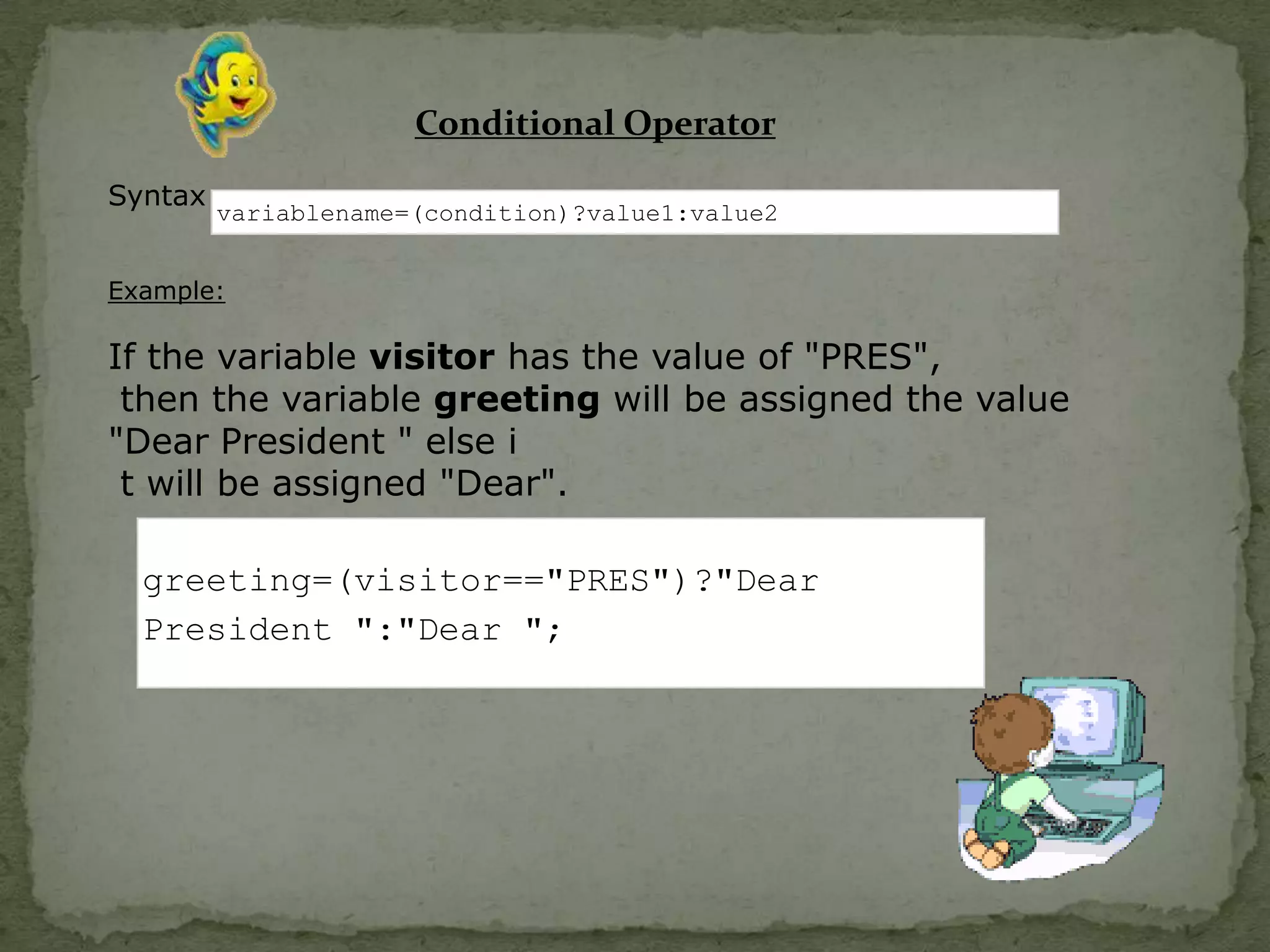 Conditional OperatorSyntaxExample:If the variable visitor has the value of "PRES", then the variable greeting will be assigned the value "Dear President " else i t will be assigned "Dear".