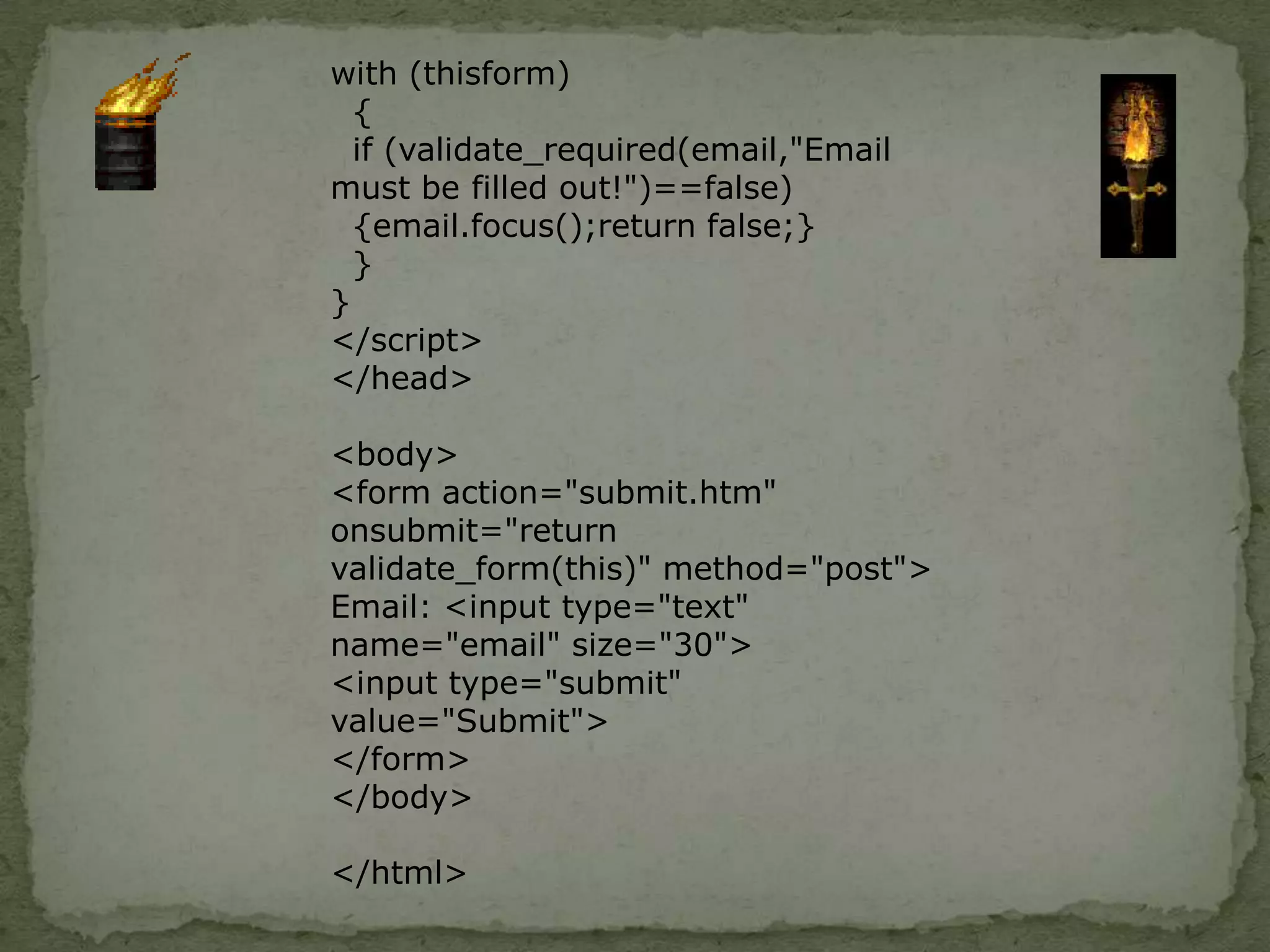 JavaScript Form ValidationJavaScript can be used to validate data in HTML forms before sending off the content to a server.Javascript  perform the following checks typically:            whether required fields are left empty 