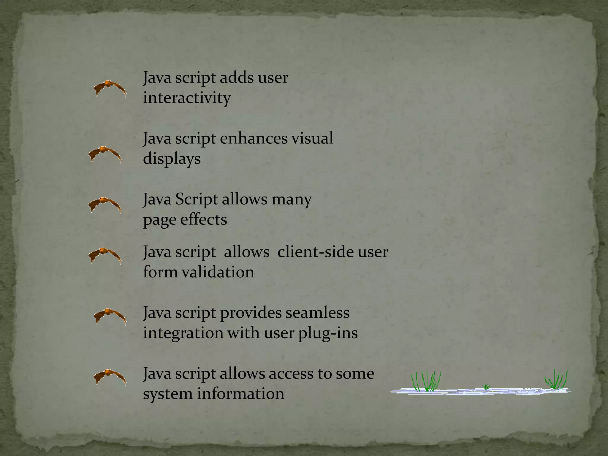 Java script  allows  client-side user form validationJava script provides seamless integration with user plug-insJava script allows access to some system information