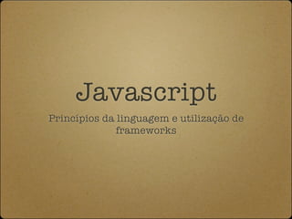 Javascript
Princípios da linguagem e utilização de
              frameworks
 