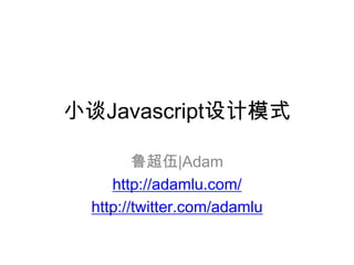 小谈Javascript设计模式 鲁超伍|Adam http://adamlu.com/ http://twitter.com/adamlu 