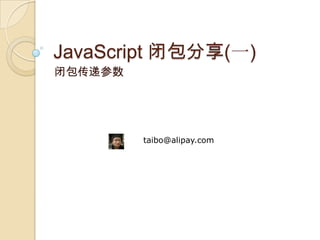JavaScript 闭包分享(一) 闭包传递参数 taibo@alipay.com 