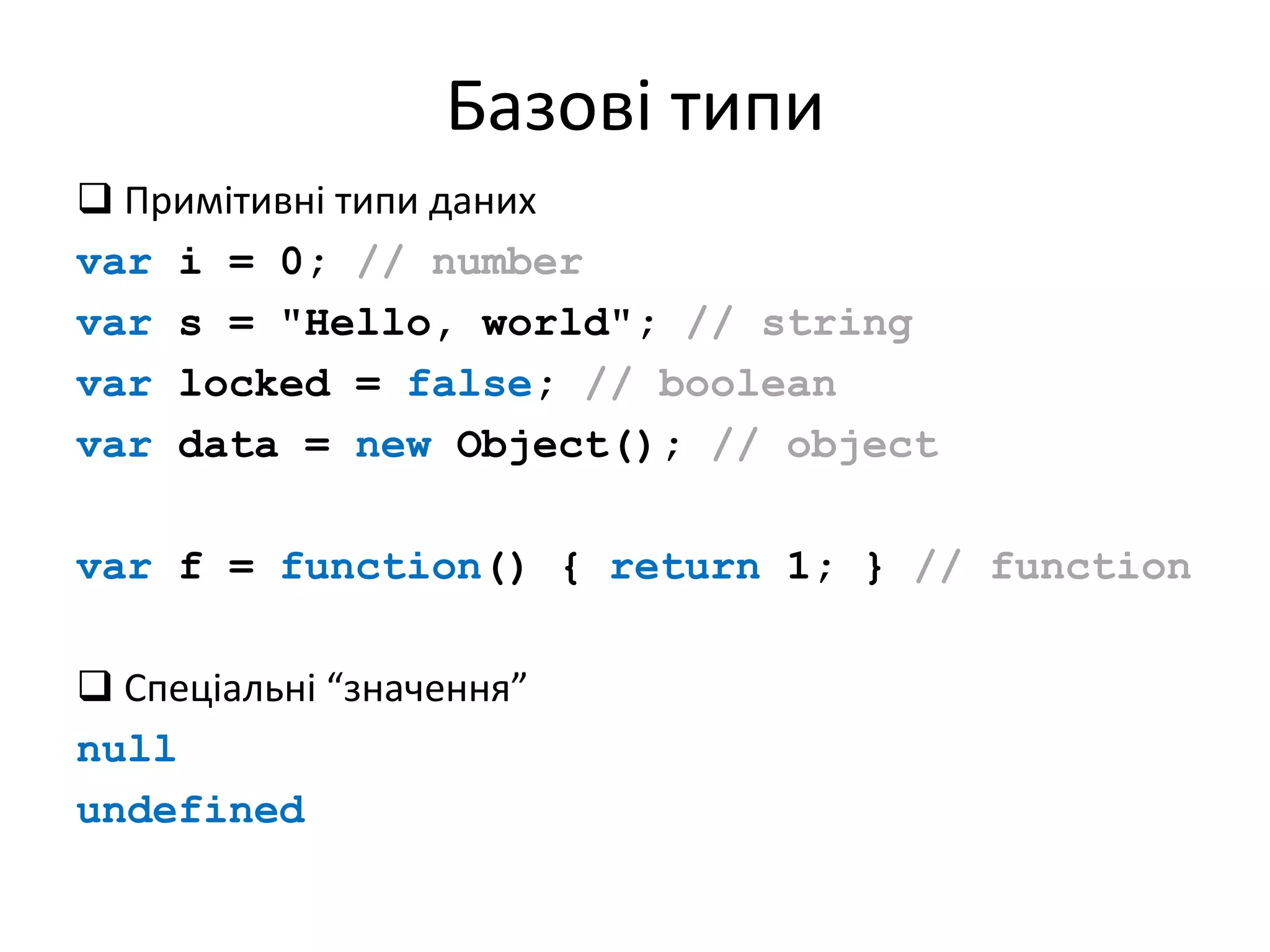 Базові типи
 Примітивні типи даних
var i = 0; // number
var s = "Hello, world"; // string
var locked = false; // boolean
var data = new Object(); // object
var f = function() { return 1; } // function
 Спеціальні “значення”
null
undefined
 