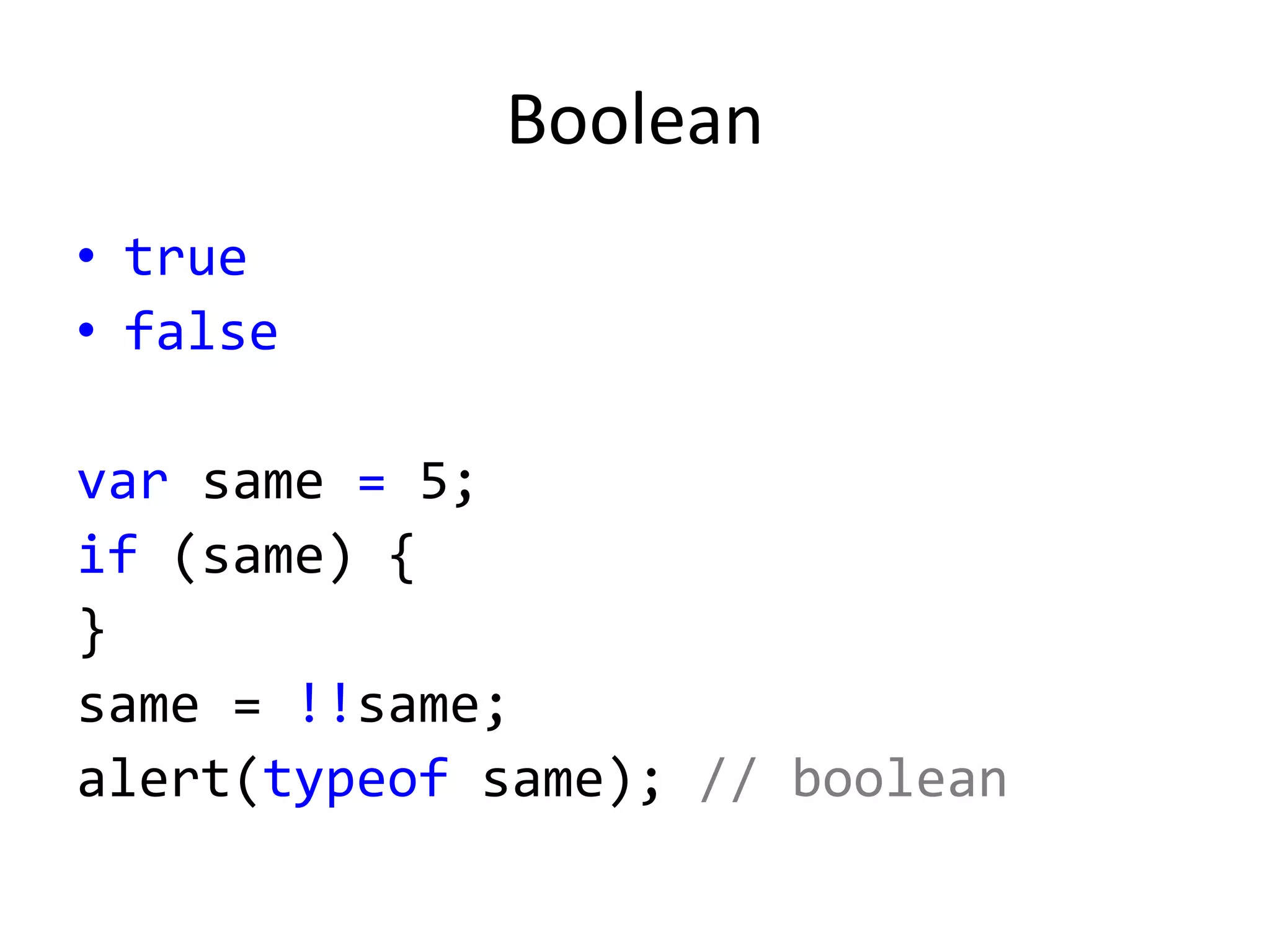 Boolean
• true
• false
var same = 5;
if (same) {
}
same = !!same;
alert(typeof same); // boolean
 