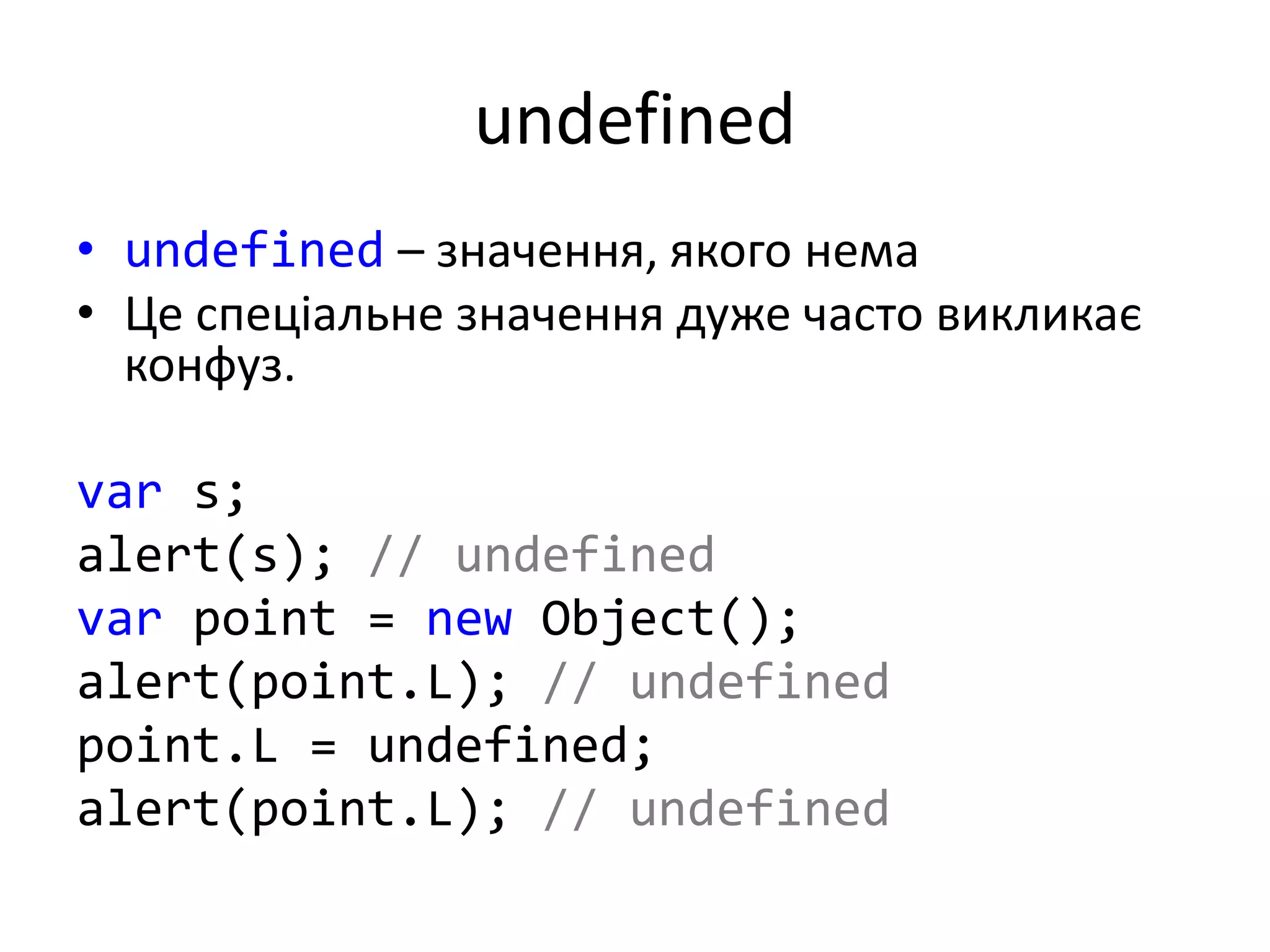 undefined
• undefined – значення, якого нема
• Це спеціальне значення дуже часто викликає
конфуз.
var s;
alert(s); // undefined
var point = new Object();
alert(point.L); // undefined
point.L = undefined;
alert(point.L); // undefined
 