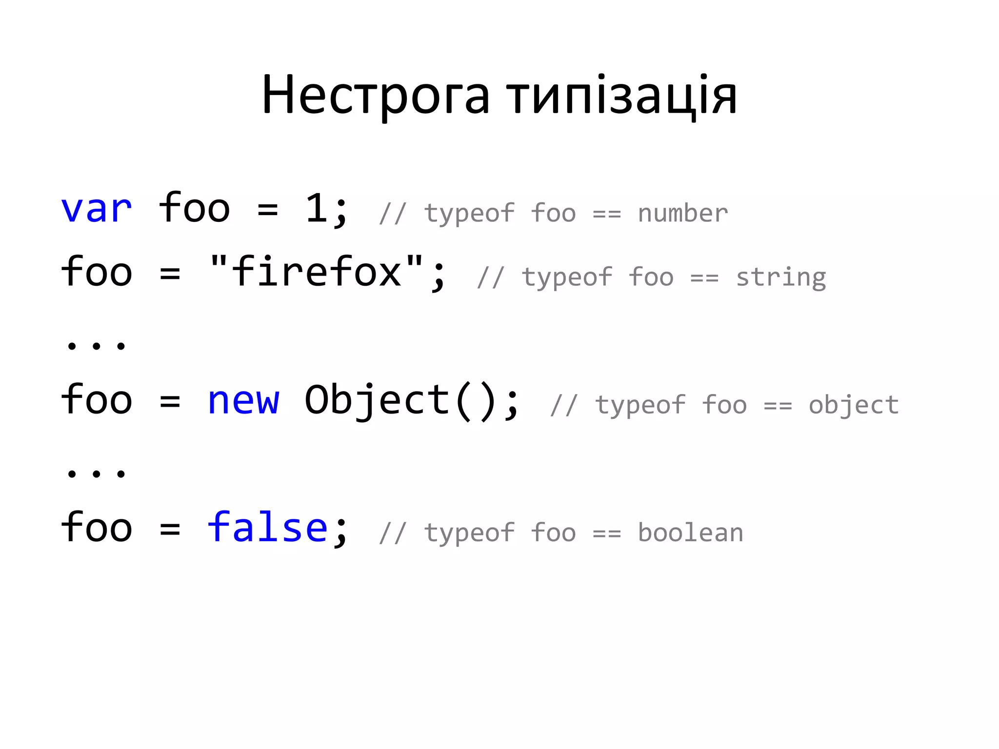 Нестрога типізація
var foo = 1; // typeof foo == number
foo = "firefox"; // typeof foo == string
...
foo = new Object(); // typeof foo == object
...
foo = false; // typeof foo == boolean
 
