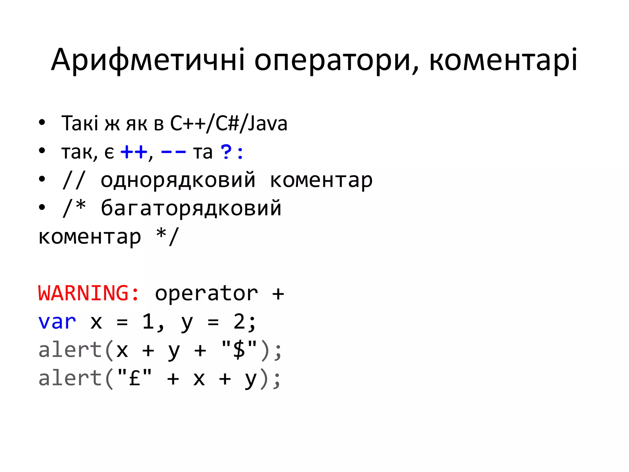 Арифметичні оператори, коментарі
• Такі ж як в C++/C#/Java
• так, є ++, -- та ?:
• // однорядковий коментар
• /* багаторядковий
коментар */
WARNING: operator +
var x = 1, y = 2;
alert(x + y + "$");
alert("£" + x + y);
 