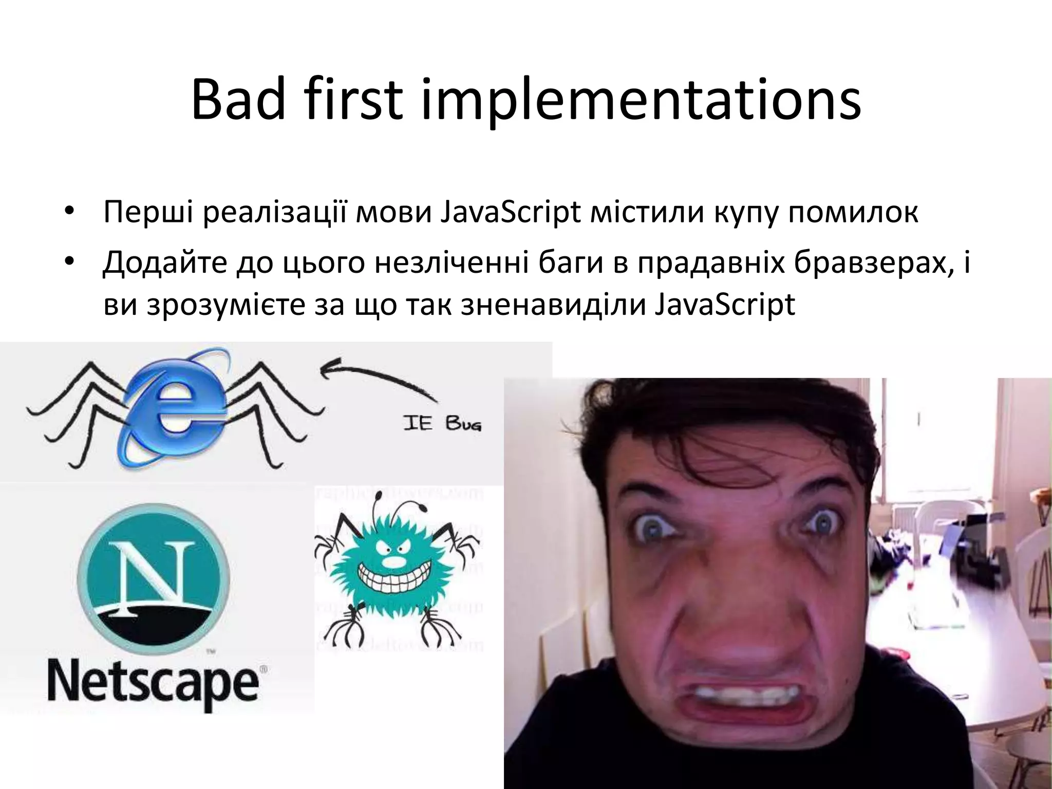 Bad first implementations
• Перші реалізації мови JavaScript містили купу помилок
• Додайте до цього незліченні баги в прадавніх бравзерах, і
ви зрозумієте за що так зненавиділи JavaScript
 